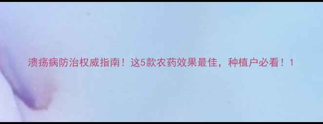 图片 溃疡病防治权威指南！这5款农药效果最佳，种植户必看！1