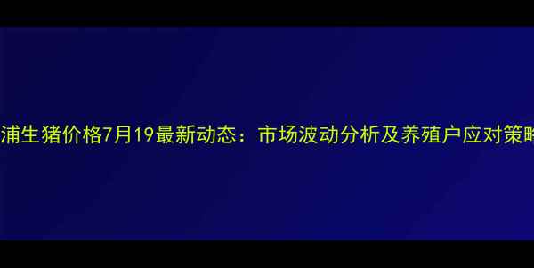 图片 溆浦生猪价格7月19最新动态：市场波动分析及养殖户应对策略2