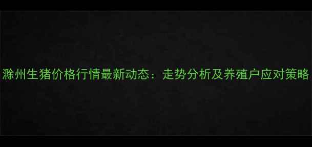 图片 滁州生猪价格行情最新动态：走势分析及养殖户应对策略
