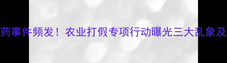 图片 滨州市假农药事件频发！农业打假专项行动曝光三大乱象及监管新举措