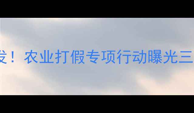 图片 滨州市假农药事件频发！农业打假专项行动曝光三大乱象及监管新举措1