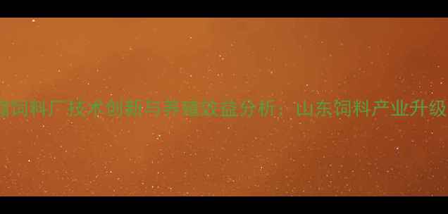 图片 滨州浓缩饲料厂技术创新与养殖效益分析：山东饲料产业升级新标杆2