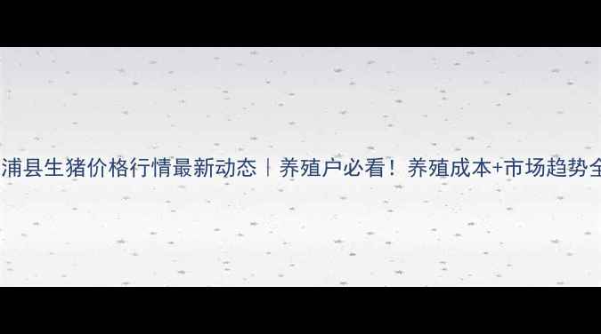 图片 漳浦县生猪价格行情最新动态｜养殖户必看！养殖成本+市场趋势全1