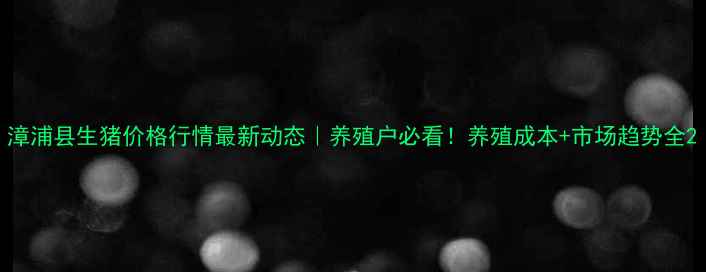 图片 漳浦县生猪价格行情最新动态｜养殖户必看！养殖成本+市场趋势全2