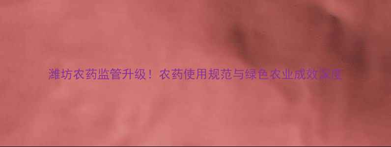 图片 潍坊农药监管升级！农药使用规范与绿色农业成效深度