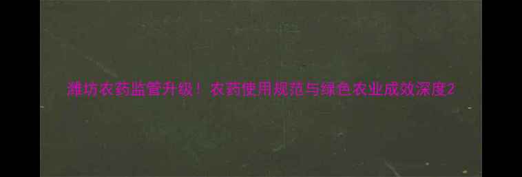 图片 潍坊农药监管升级！农药使用规范与绿色农业成效深度2