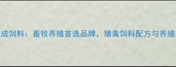 图片 潍坊德成饲料：畜牧养殖首选品牌，猪禽饲料配方与养殖技术全