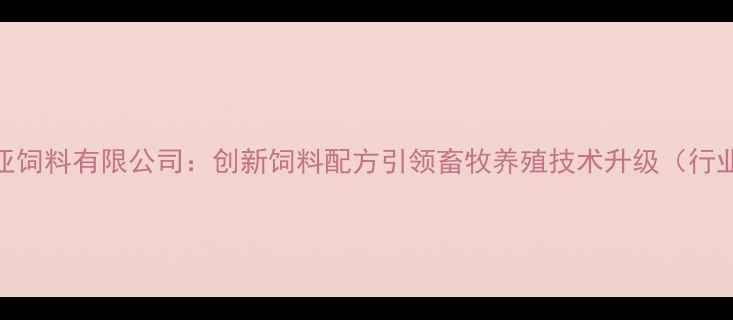 图片 潍坊美亚饲料有限公司：创新饲料配方引领畜牧养殖技术升级（行业深度）