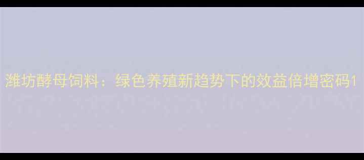 图片 潍坊酵母饲料：绿色养殖新趋势下的效益倍增密码1