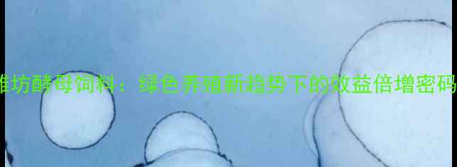 图片 潍坊酵母饲料：绿色养殖新趋势下的效益倍增密码2