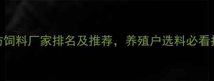 图片 潍坊饲料厂家排名及推荐，养殖户选料必看指南