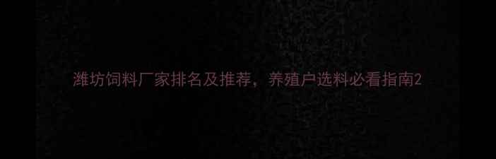 图片 潍坊饲料厂家排名及推荐，养殖户选料必看指南2