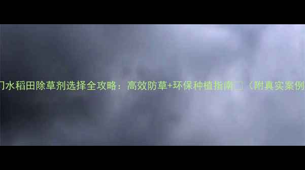 图片 澳门水稻田除草剂选择全攻略：高效防草+环保种植指南🌾（附真实案例）1