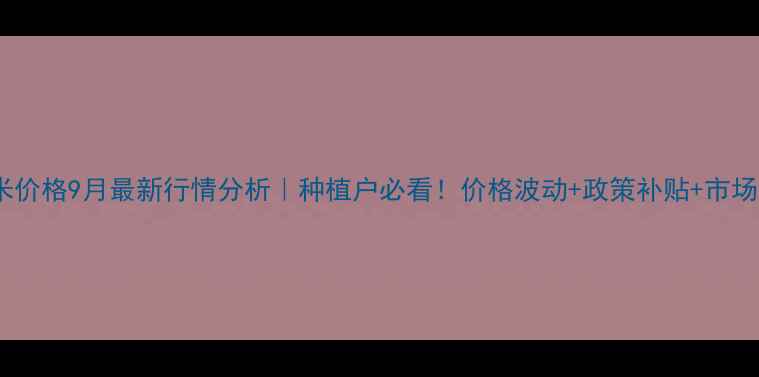 图片 濮阳玉米价格9月最新行情分析｜种植户必看！价格波动+政策补贴+市场趋势全2