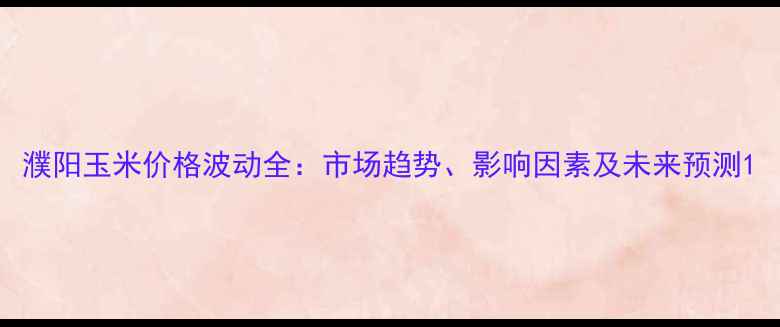 图片 濮阳玉米价格波动全：市场趋势、影响因素及未来预测1