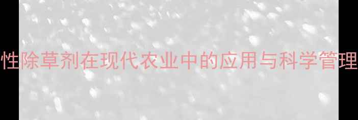 图片 灭根性除草剂在现代农业中的应用与科学管理指南