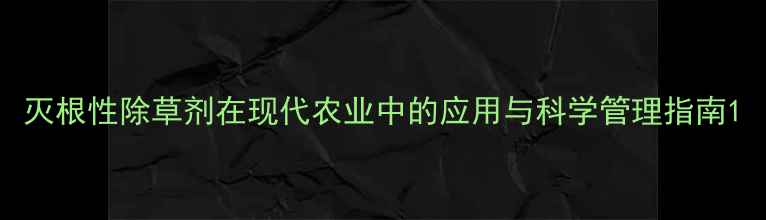 图片 灭根性除草剂在现代农业中的应用与科学管理指南1