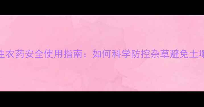 图片 灭生性农药安全使用指南：如何科学防控杂草避免土壤退化