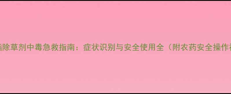图片 炔草酯除草剂中毒急救指南：症状识别与安全使用全（附农药安全操作视频）