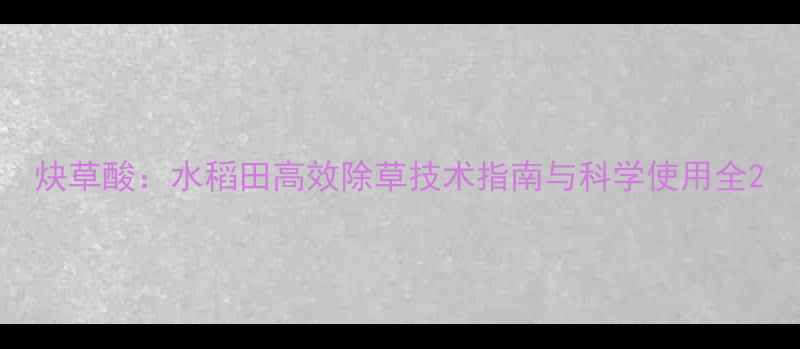 图片 炔草酸：水稻田高效除草技术指南与科学使用全2
