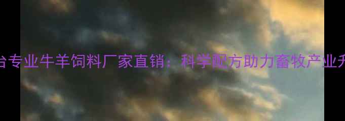 图片 烟台专业牛羊饲料厂家直销：科学配方助力畜牧产业升级