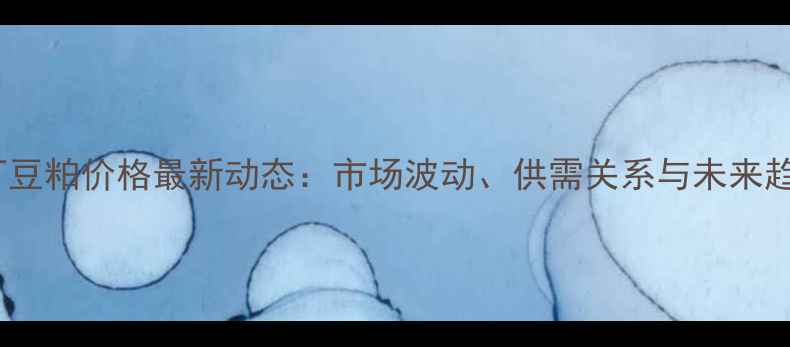 图片 烟台油厂豆粕价格最新动态：市场波动、供需关系与未来趋势分析2