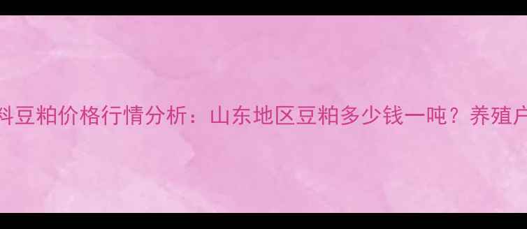 图片 烟台饲料豆粕价格行情分析：山东地区豆粕多少钱一吨？养殖户必看！