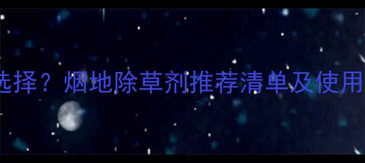 图片 烟田除草剂如何科学选择？烟地除草剂推荐清单及使用指南（附详细配比）1