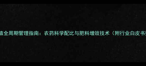 图片 烟草种植全周期管理指南：农药科学配比与肥料增效技术（附行业白皮书数据）2