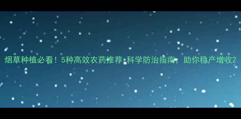 图片 烟草种植必看！5种高效农药推荐+科学防治指南，助你稳产增收2