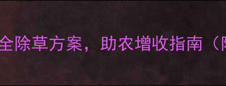 图片 燕化田胜除草剂：高效安全除草方案，助农增收指南（附使用技巧与注意事项）1
