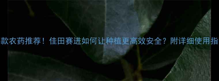 图片 爆款农药推荐！佳田赛进如何让种植更高效安全？附详细使用指南