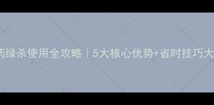 图片 爆款农药绿杀使用全攻略｜5大核心优势+省时技巧大公开！1