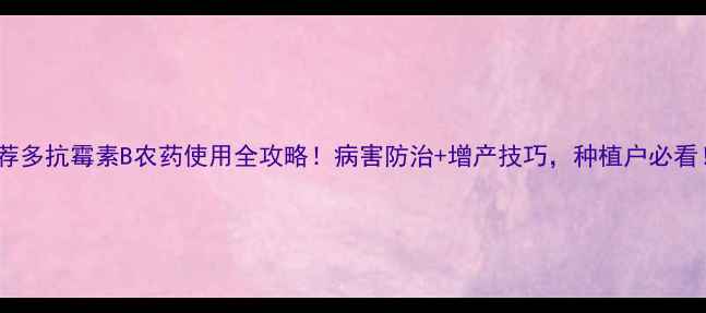 图片 爆款推荐多抗霉素B农药使用全攻略！病害防治+增产技巧，种植户必看！🌱🔥1