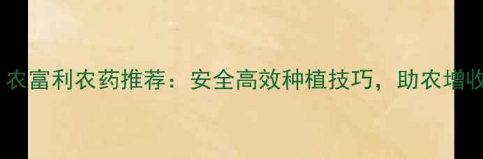 图片 爆款！农富利农药推荐：安全高效种植技巧，助农增收指南1