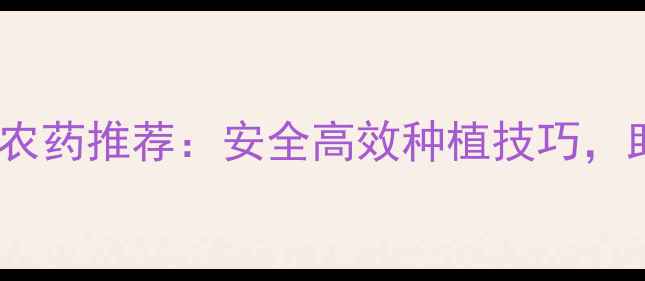 图片 爆款！农富利农药推荐：安全高效种植技巧，助农增收指南2