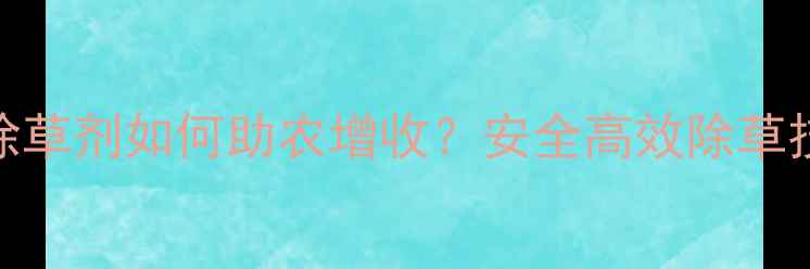 图片 爆款！瀚斯除草剂如何助农增收？安全高效除草技巧大公开！