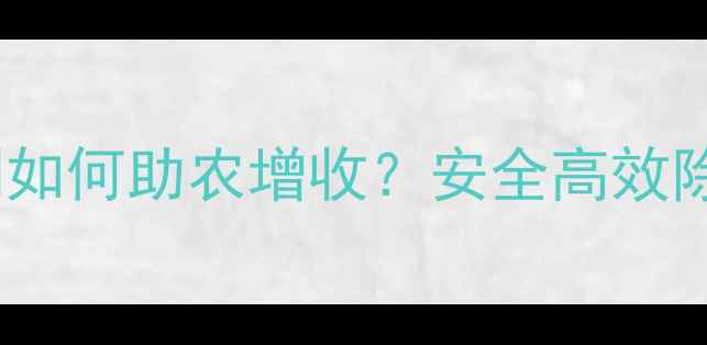 图片 爆款！瀚斯除草剂如何助农增收？安全高效除草技巧大公开！2