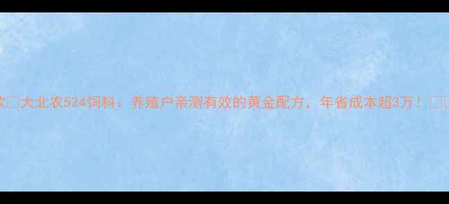 图片 爆款🔥大北农524饲料：养殖户亲测有效的黄金配方，年省成本超3万！🐟🐔🐑