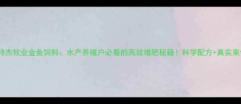 图片 爱特杰牧业金鱼饲料：水产养殖户必看的高效增肥秘籍！科学配方+真实案例1