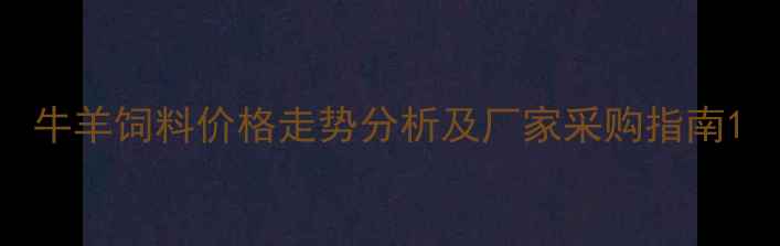 图片 牛羊饲料价格走势分析及厂家采购指南1