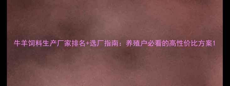 图片 牛羊饲料生产厂家排名+选厂指南：养殖户必看的高性价比方案1