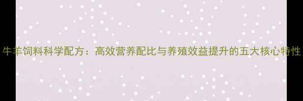 图片 牛羊饲料科学配方：高效营养配比与养殖效益提升的五大核心特性