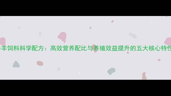 图片 牛羊饲料科学配方：高效营养配比与养殖效益提升的五大核心特性1