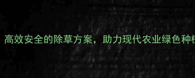 图片 牛镰除草剂：高效安全的除草方案，助力现代农业绿色种植（最新版）