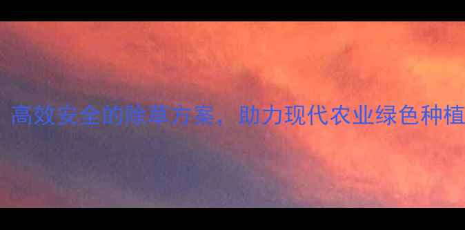 图片 牛镰除草剂：高效安全的除草方案，助力现代农业绿色种植（最新版）2