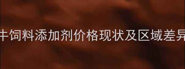 图片 牛饲料添加剂价格现状及区域差异