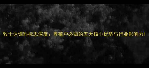 图片 牧士达饲料标志深度：养殖户必知的五大核心优势与行业影响力1