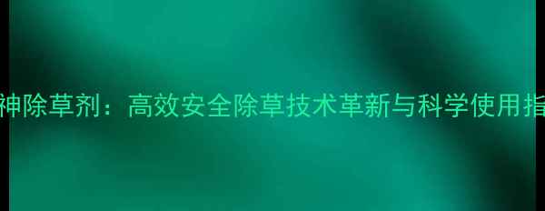 图片 牧神除草剂：高效安全除草技术革新与科学使用指南