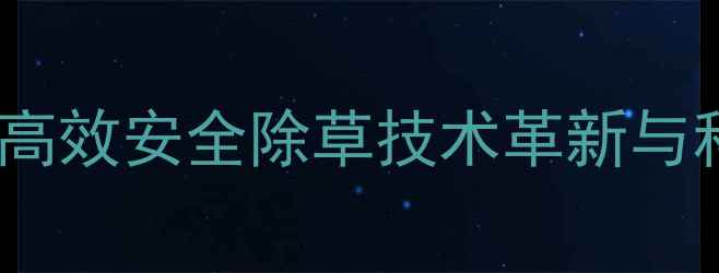 图片 牧神除草剂：高效安全除草技术革新与科学使用指南2